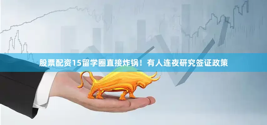 股票配资15留学圈直接炸锅！有人连夜研究签证政策