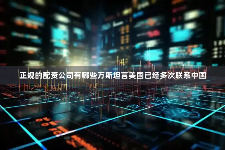 正规的配资公司有哪些万斯坦言美国已经多次联系中国