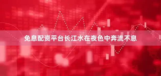 免息配资平台长江水在夜色中奔流不息