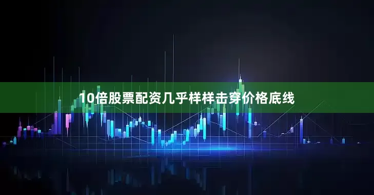 10倍股票配资几乎样样击穿价格底线