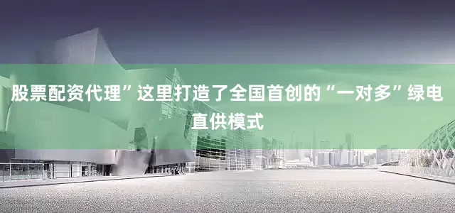 股票配资代理”这里打造了全国首创的“一对多”绿电直供模式
