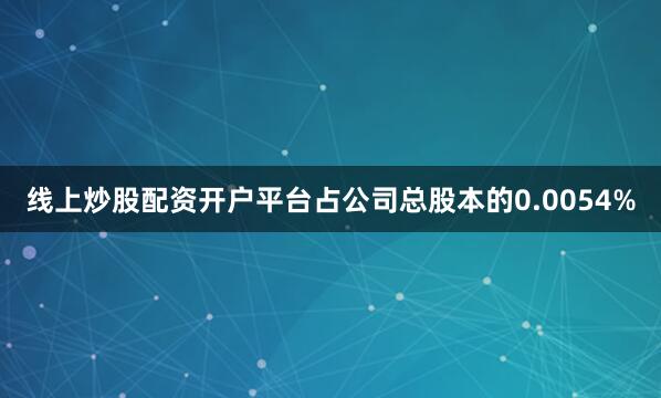 线上炒股配资开户平台占公司总股本的0.0054%