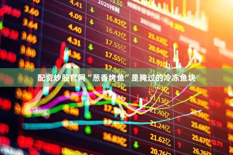 配资炒股官网“葱香烤鱼”是腌过的冷冻鱼块