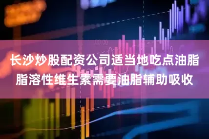 长沙炒股配资公司适当地吃点油脂脂溶性维生素需要油脂辅助吸收
