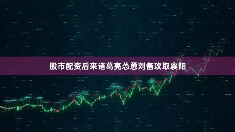 股市配资后来诸葛亮怂恿刘备攻取襄阳
