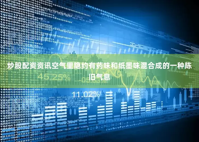 炒股配资资讯空气里隐约有药味和纸墨味混合成的一种陈旧气息