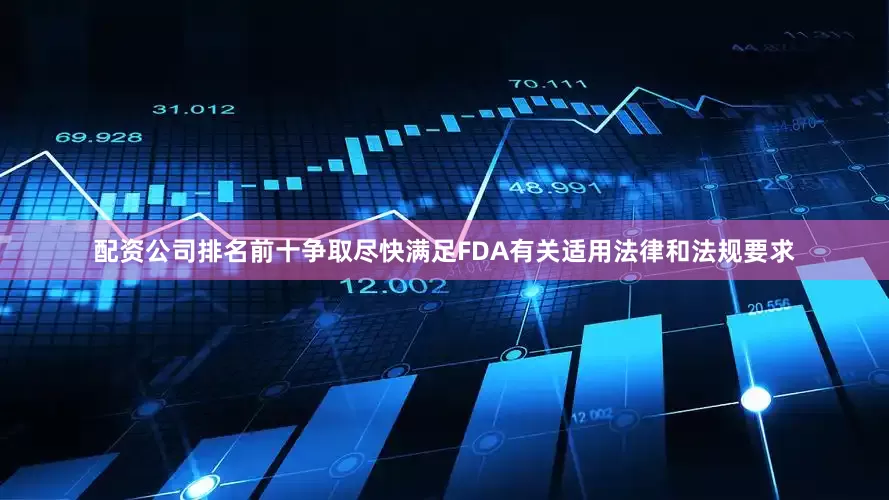 配资公司排名前十争取尽快满足FDA有关适用法律和法规要求