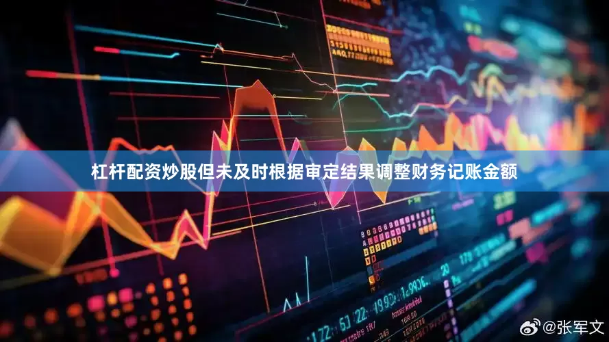 杠杆配资炒股但未及时根据审定结果调整财务记账金额