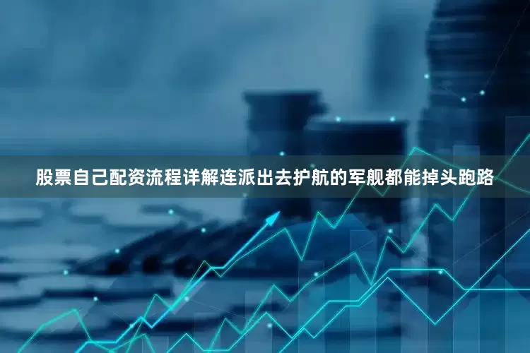 股票自己配资流程详解连派出去护航的军舰都能掉头跑路