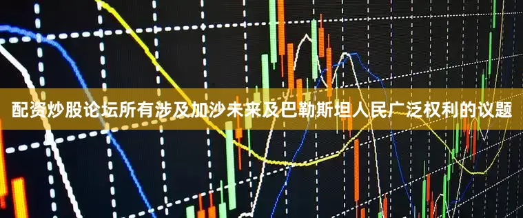 配资炒股论坛所有涉及加沙未来及巴勒斯坦人民广泛权利的议题