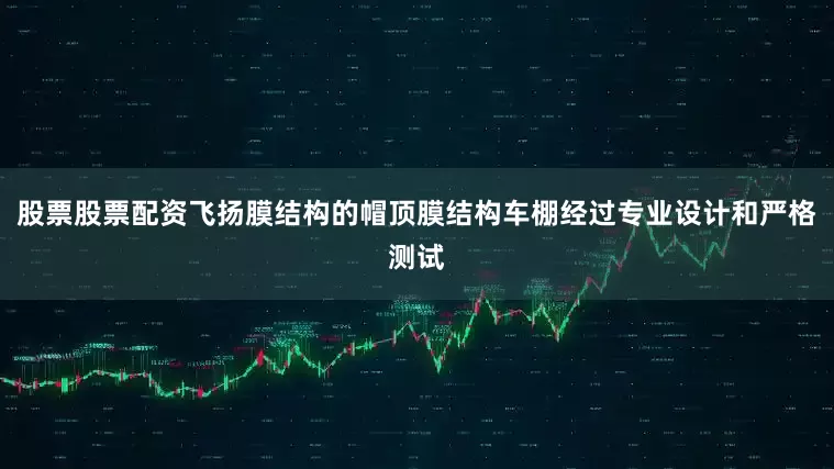 股票股票配资飞扬膜结构的帽顶膜结构车棚经过专业设计和严格测试