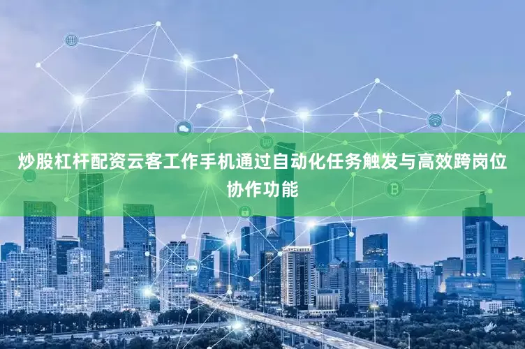 炒股杠杆配资云客工作手机通过自动化任务触发与高效跨岗位协作功能