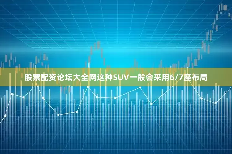 股票配资论坛大全网这种SUV一般会采用6/7座布局