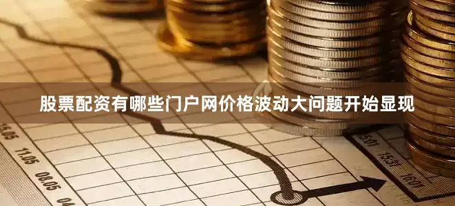 股票配资有哪些门户网价格波动大问题开始显现