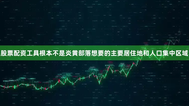 股票配资工具根本不是炎黄部落想要的主要居住地和人口集中区域